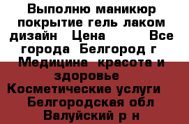 Выполню маникюр,покрытие гель-лаком дизайн › Цена ­ 400 - Все города, Белгород г. Медицина, красота и здоровье » Косметические услуги   . Белгородская обл.,Валуйский р-н